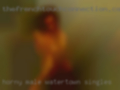 Horny male looking Watertown singles for a lot of   fun.